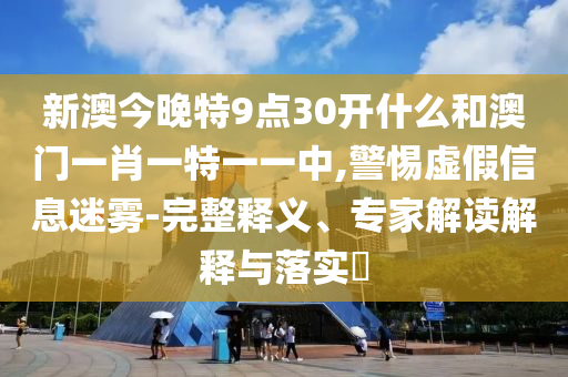 新澳今晚特9点30开什么和澳门一肖一特一一中,警惕虚假信息迷雾-完整释义、专家解读解释与落实?